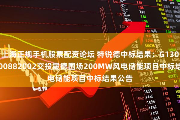 上海正规手机股票配资论坛 特锐德中标结果：G1300002500882002交投晟德围场200MW风电储能项目中标结果公告