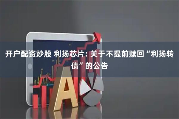 开户配资炒股 利扬芯片: 关于不提前赎回“利扬转债”的公告