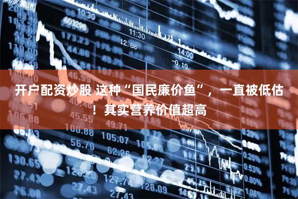 开户配资炒股 这种“国民廉价鱼”，一直被低估！其实营养价值超高