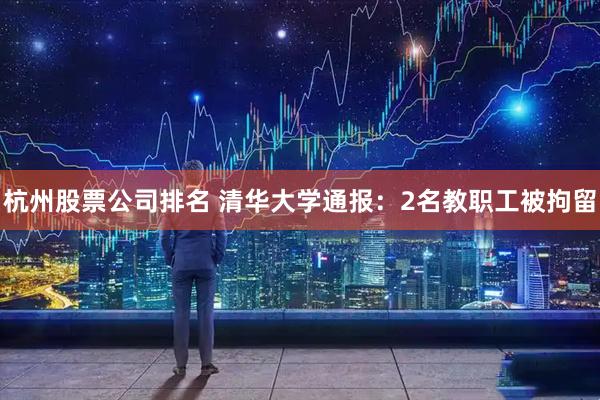 杭州股票公司排名 清华大学通报：2名教职工被拘留