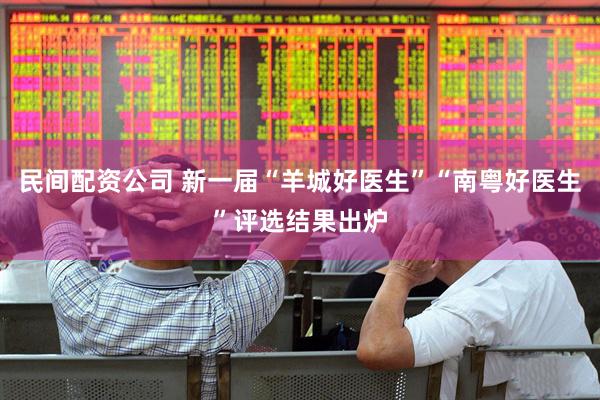民间配资公司 新一届“羊城好医生”“南粤好医生”评选结果出炉