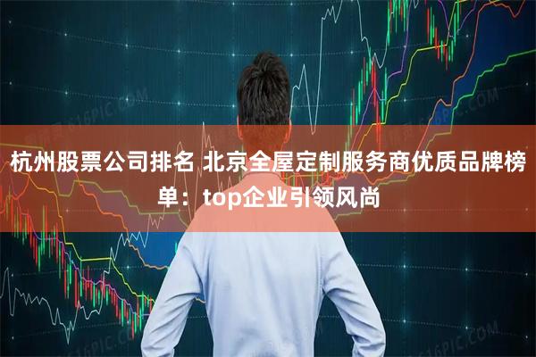 杭州股票公司排名 北京全屋定制服务商优质品牌榜单：top企业引领风尚