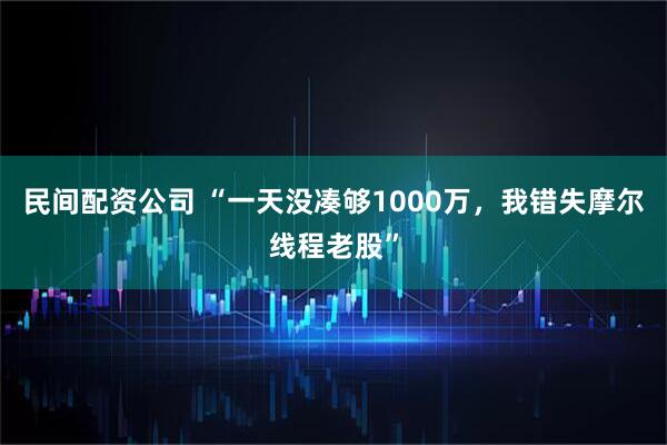 民间配资公司 “一天没凑够1000万，我错失摩尔线程老股”