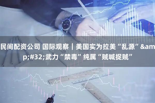 民间配资公司 国际观察｜美国实为拉美“乱源” 武力“禁毒”纯属“贼喊捉贼”