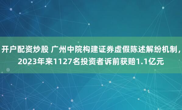 开户配资炒股 广州中院构建证券虚假陈述解纷机制，2023年来1127名投资者诉前获赔1.1亿元