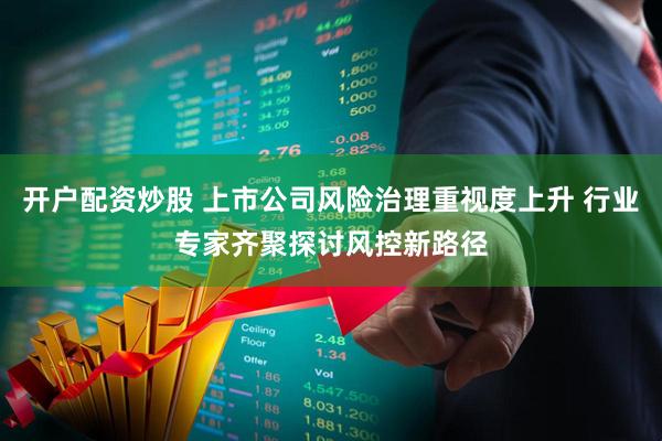 开户配资炒股 上市公司风险治理重视度上升 行业专家齐聚探讨风控新路径